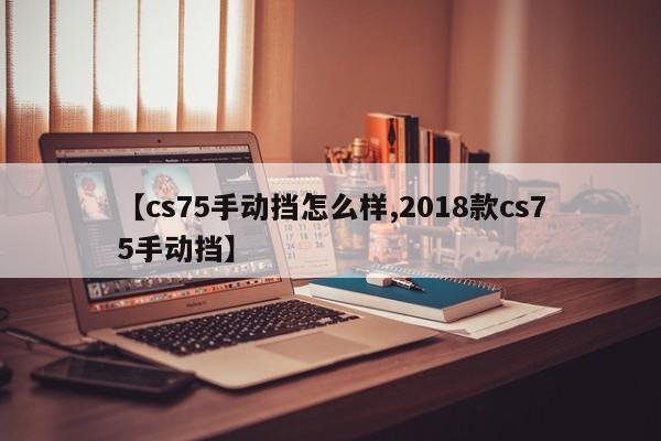 【cs75手动挡怎么样,2018款cs75手动挡】