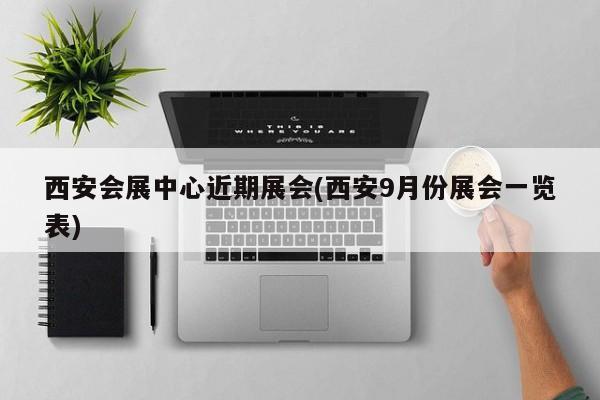西安会展中心近期展会(西安9月份展会一览表)