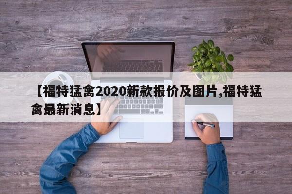 【福特猛禽2020新款报价及图片,福特猛禽最新消息】