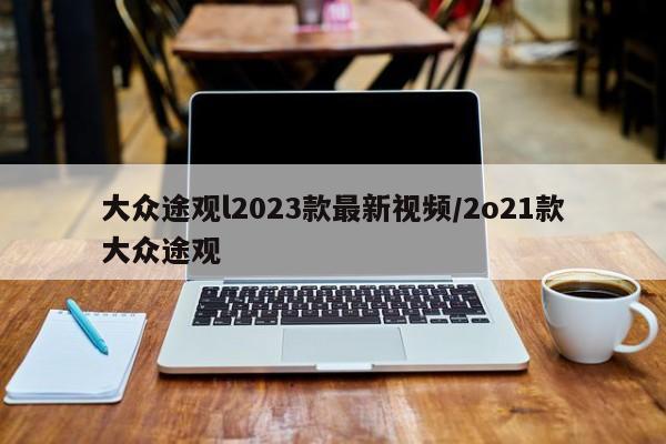 大众途观l2023款最新视频/2o21款大众途观
