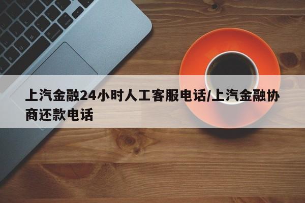 上汽金融24小时人工客服电话/上汽金融协商还款电话