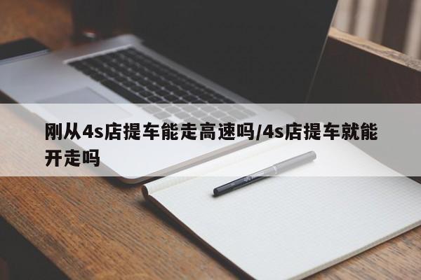 刚从4s店提车能走高速吗/4s店提车就能开走吗