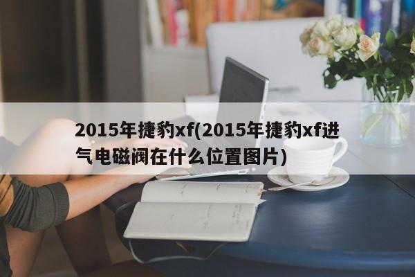 2015年捷豹xf(2015年捷豹xf进气电磁阀在什么位置图片)