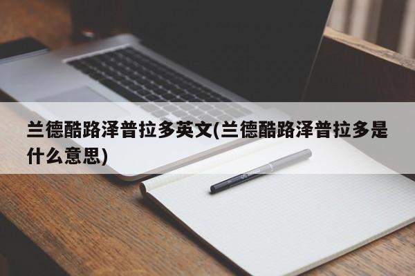兰德酷路泽普拉多英文(兰德酷路泽普拉多是什么意思)