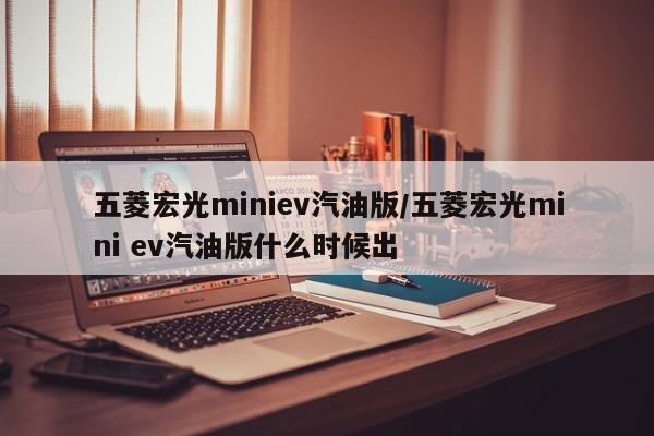 五菱宏光miniev汽油版/五菱宏光mini ev汽油版什么时候出