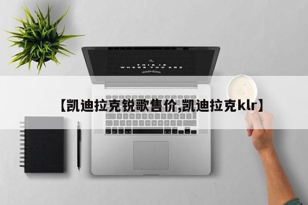 【凯迪拉克锐歌售价,凯迪拉克klr】