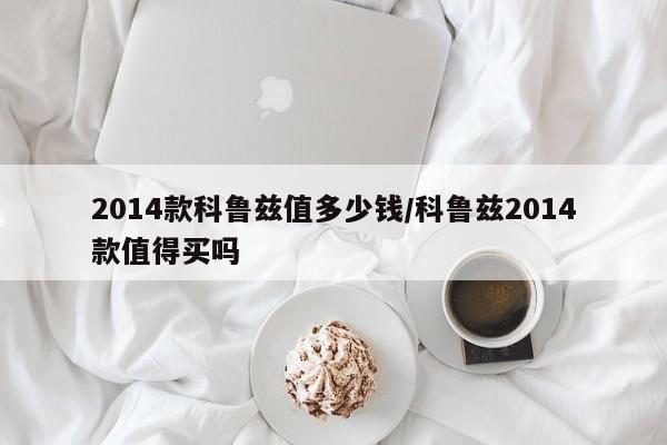 2014款科鲁兹值多少钱/科鲁兹2014款值得买吗