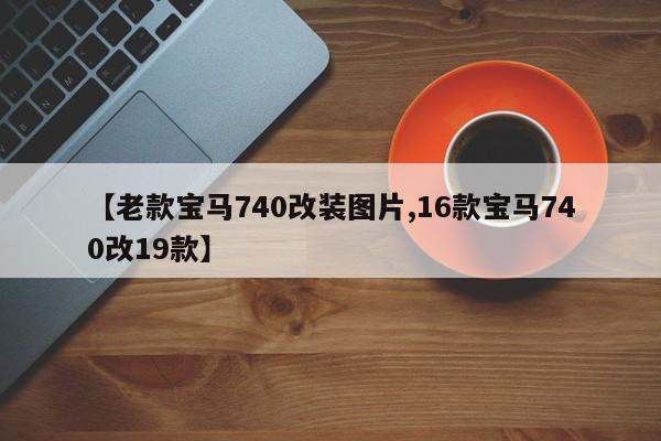 【老款宝马740改装图片,16款宝马740改19款】