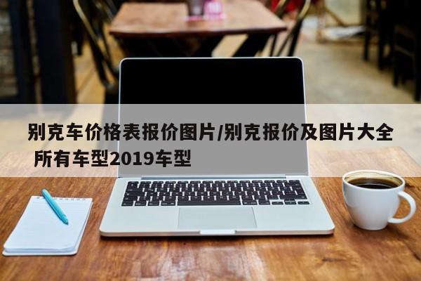 别克车价格表报价图片/别克报价及图片大全 所有车型2019车型