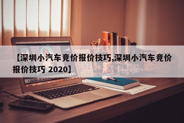 【深圳小汽车竞价报价技巧,深圳小汽车竞价报价技巧 2020】
