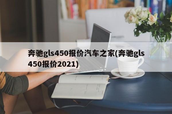 奔驰gls450报价汽车之家(奔驰gls450报价2021)