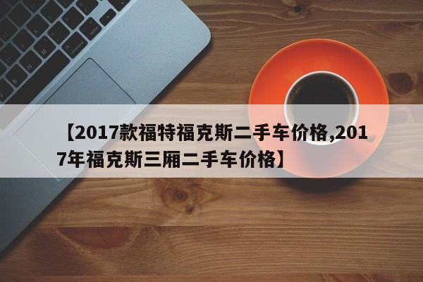 【2017款福特福克斯二手车价格,2017年福克斯三厢二手车价格】