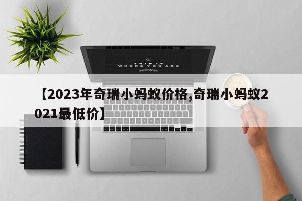 【2023年奇瑞小蚂蚁价格,奇瑞小蚂蚁2021最低价】