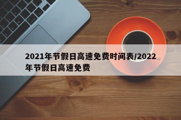 2021年节假日高速免费时间表/2022年节假日高速免费