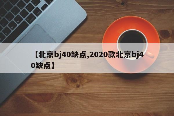 【北京bj40缺点,2020款北京bj40缺点】